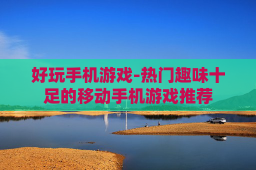 好玩手机游戏-热门趣味十足的移动手机游戏推荐