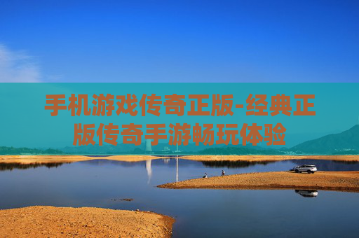 手机游戏传奇正版-经典正版传奇手游畅玩体验