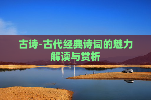 古诗-古代经典诗词的魅力解读与赏析