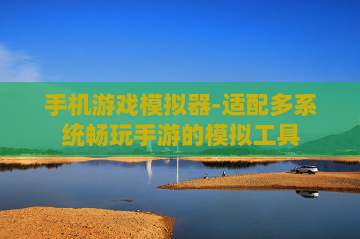手机游戏模拟器-适配多系统畅玩手游的模拟工具