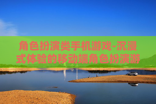 角色扮演类手机游戏-沉浸式体验的移动端角色扮演游戏玩法