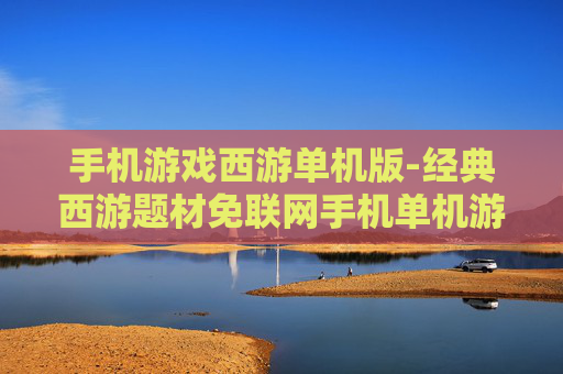 手机游戏西游单机版-经典西游题材免联网手机单机游戏
