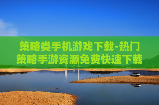 策略类手机游戏下载-热门策略手游资源免费快速下载途径