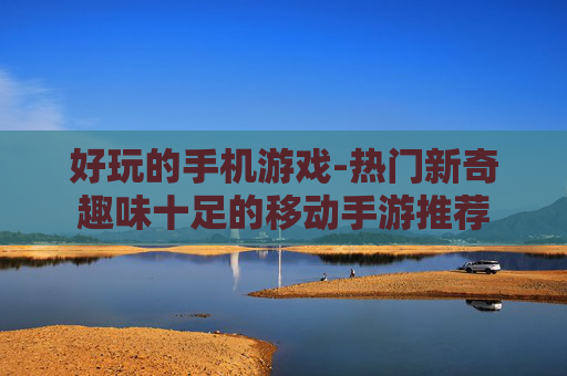 好玩的手机游戏-热门新奇趣味十足的移动手游推荐