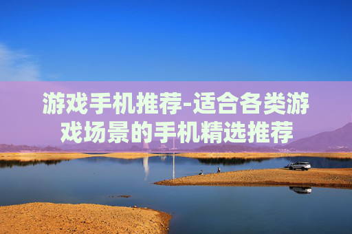 游戏手机推荐-适合各类游戏场景的手机精选推荐