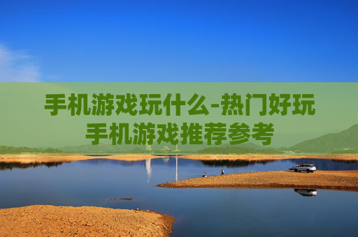 手机游戏玩什么-热门好玩手机游戏推荐参考