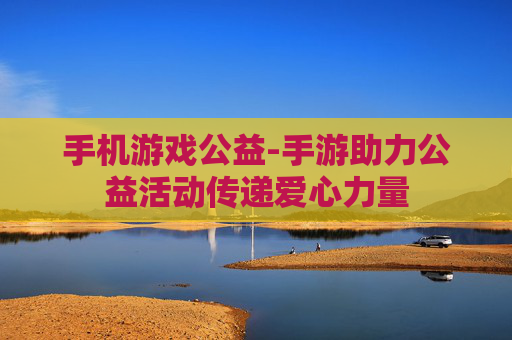 手机游戏公益-手游助力公益活动传递爱心力量