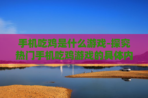 手机吃鸡是什么游戏-探究热门手机吃鸡游戏的具体内容
