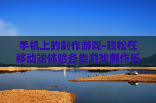 手机上的制作游戏-轻松在移动端体验各类游戏制作乐趣