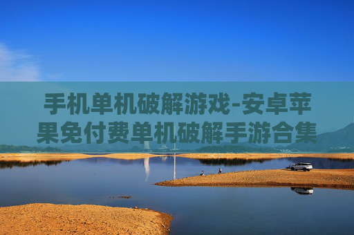手机单机破解游戏-安卓苹果免付费单机破解手游合集