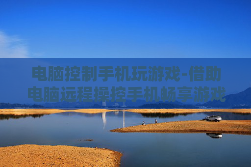 电脑控制手机玩游戏-借助电脑远程操控手机畅享游戏乐趣
