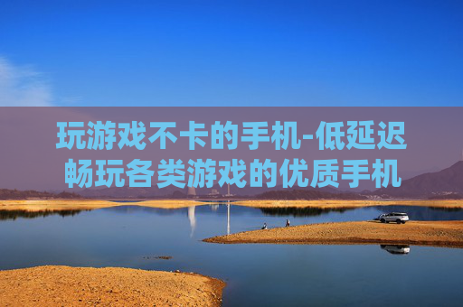 玩游戏不卡的手机-低延迟畅玩各类游戏的优质手机