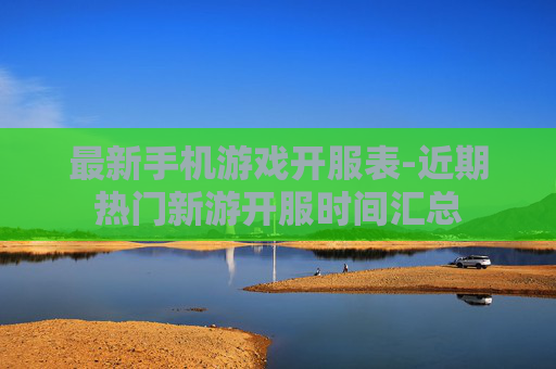 最新手机游戏开服表-近期热门新游开服时间汇总