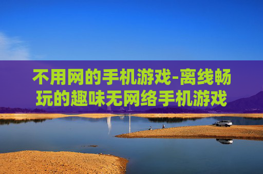 不用网的手机游戏-离线畅玩的趣味无网络手机游戏