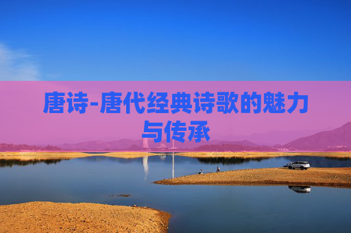 唐诗-唐代经典诗歌的魅力与传承