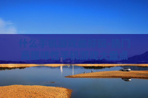 什么手机游戏最好玩-热门高趣味性手机游戏大盘点