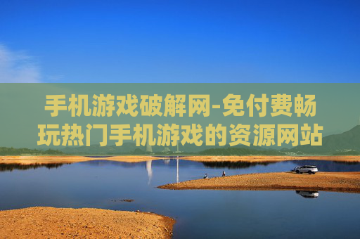 手机游戏破解网-免付费畅玩热门手机游戏的资源网站