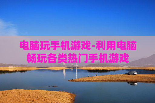 电脑玩手机游戏-利用电脑畅玩各类热门手机游戏
