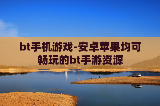 bt手机游戏-安卓苹果均可畅玩的bt手游资源