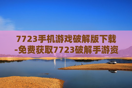 7723手机游戏破解版下载-免费获取7723破解手游资源途径