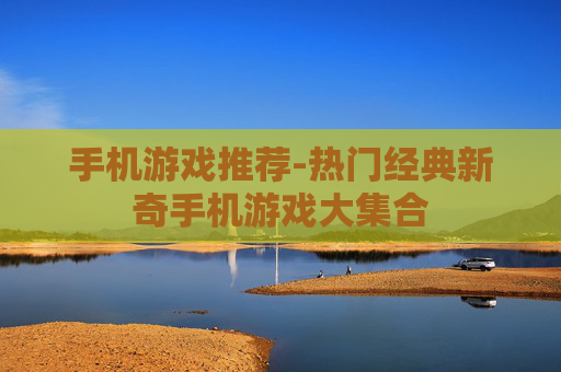 手机游戏推荐-热门经典新奇手机游戏大集合