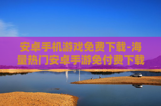 安卓手机游戏免费下载-海量热门安卓手游免付费下载资源