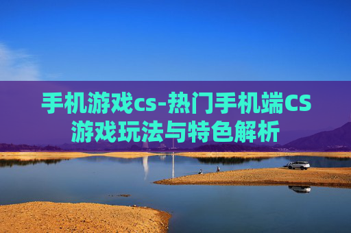 手机游戏cs-热门手机端CS游戏玩法与特色解析