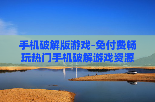 手机破解版游戏-免付费畅玩热门手机破解游戏资源