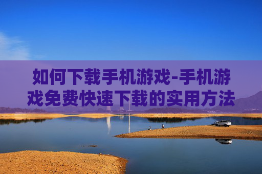 如何下载手机游戏-手机游戏免费快速下载的实用方法