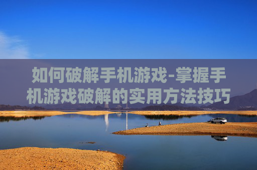 如何破解手机游戏-掌握手机游戏破解的实用方法技巧