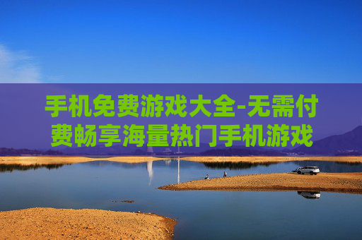 手机免费游戏大全-无需付费畅享海量热门手机游戏