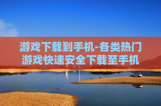 游戏下载到手机-各类热门游戏快速安全下载至手机
