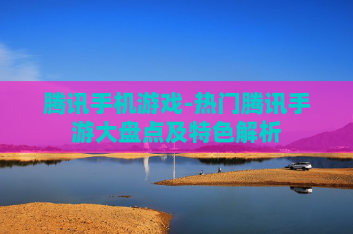 腾讯手机游戏-热门腾讯手游大盘点及特色解析