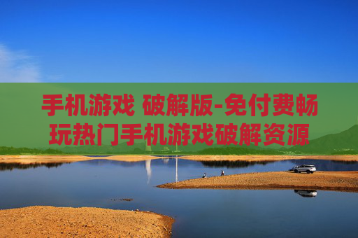 手机游戏 破解版-免付费畅玩热门手机游戏破解资源