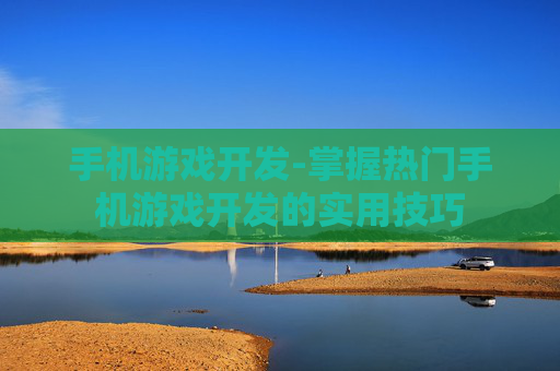 手机游戏开发-掌握热门手机游戏开发的实用技巧