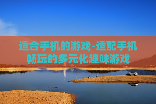 适合手机的游戏-适配手机畅玩的多元化趣味游戏