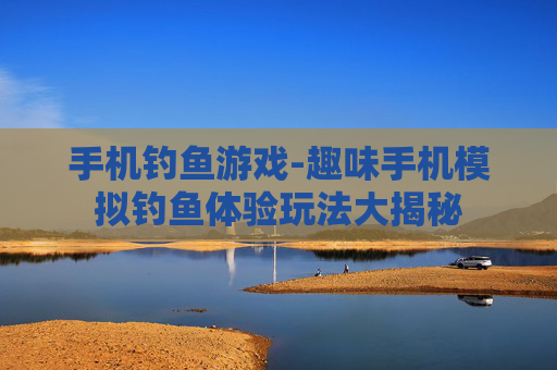 手机钓鱼游戏-趣味手机模拟钓鱼体验玩法大揭秘