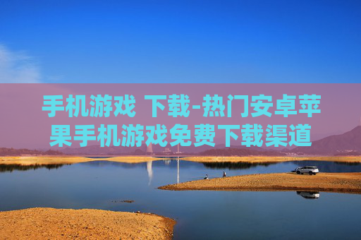 手机游戏 下载-热门安卓苹果手机游戏免费下载渠道