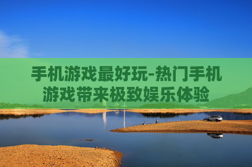 手机游戏最好玩-热门手机游戏带来极致娱乐体验