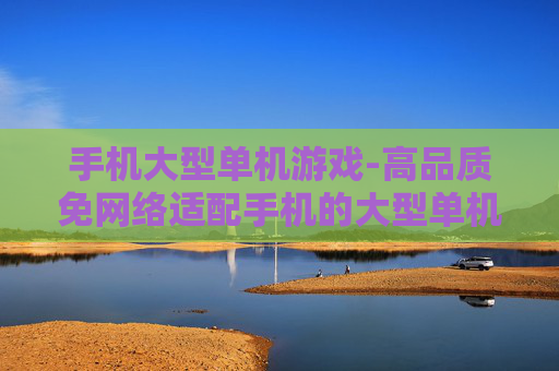 手机大型单机游戏-高品质免网络适配手机的大型单机游戏