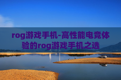 rog游戏手机-高性能电竞体验的rog游戏手机之选