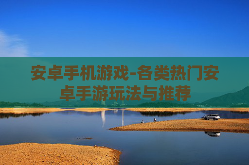 安卓手机游戏-各类热门安卓手游玩法与推荐