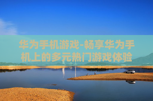 华为手机游戏-畅享华为手机上的多元热门游戏体验