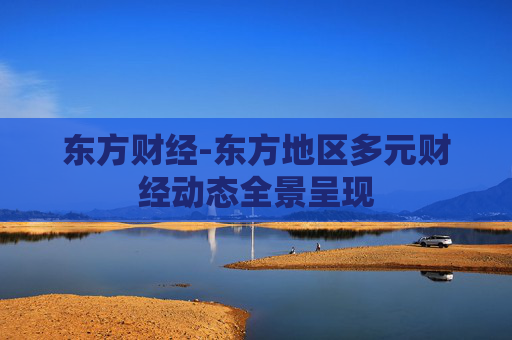 东方财经-东方地区多元财经动态全景呈现
