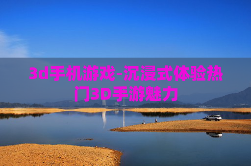 3d手机游戏-沉浸式体验热门3D手游魅力