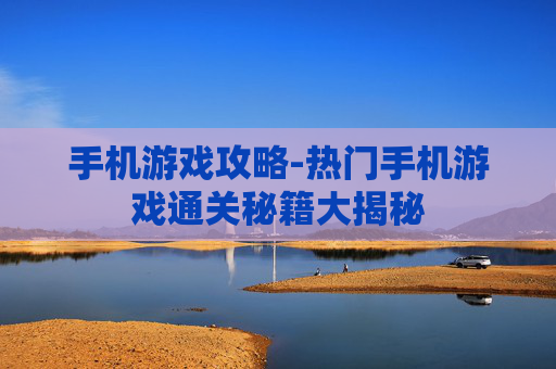 手机游戏攻略-热门手机游戏通关秘籍大揭秘