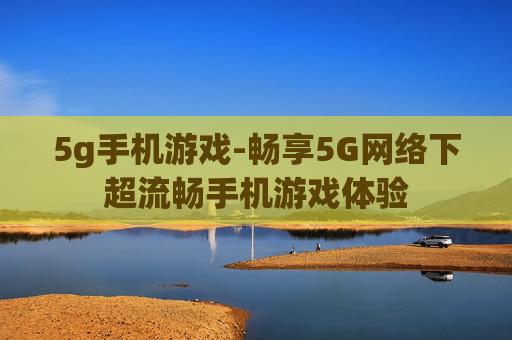 5g手机游戏-畅享5G网络下超流畅手机游戏体验
