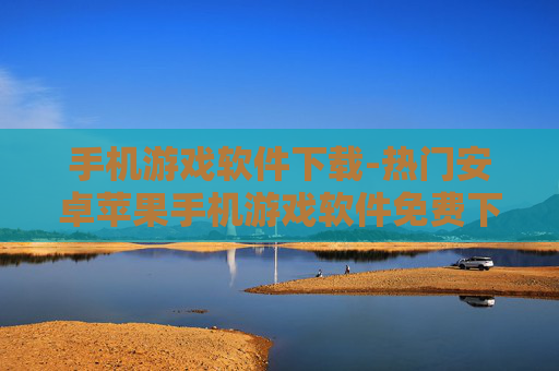 手机游戏软件下载-热门安卓苹果手机游戏软件免费下载渠道