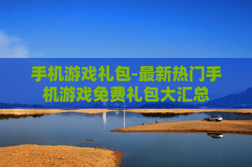 手机游戏礼包-最新热门手机游戏免费礼包大汇总