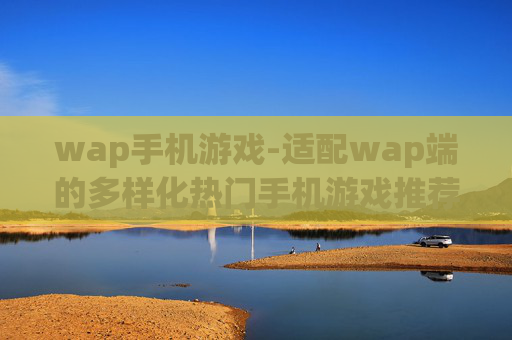 wap手机游戏-适配wap端的多样化热门手机游戏推荐